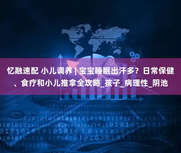忆融速配 小儿调养 | 宝宝睡眠出汗多？日常保健、食疗和小儿推拿全攻略_孩子_病理性_阴池