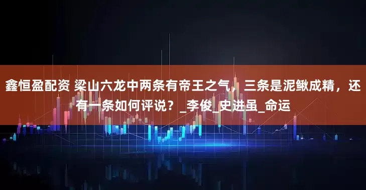 鑫恒盈配资 梁山六龙中两条有帝王之气，三条是泥鳅成精，还有一条如何评说？_李俊_史进虽_命运