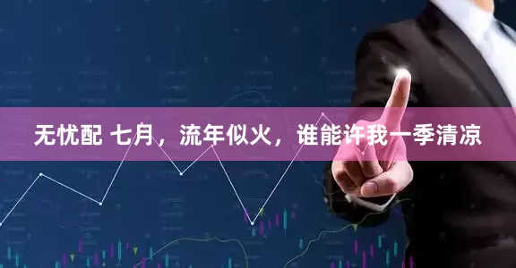 无忧配 七月，流年似火，谁能许我一季清凉