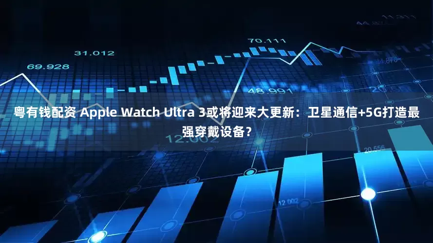 粤有钱配资 Apple Watch Ultra 3或将迎来大更新：卫星通信+5G打造最强穿戴设备？
