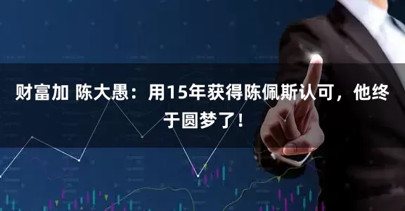财富加 陈大愚：用15年获得陈佩斯认可，他终于圆梦了！