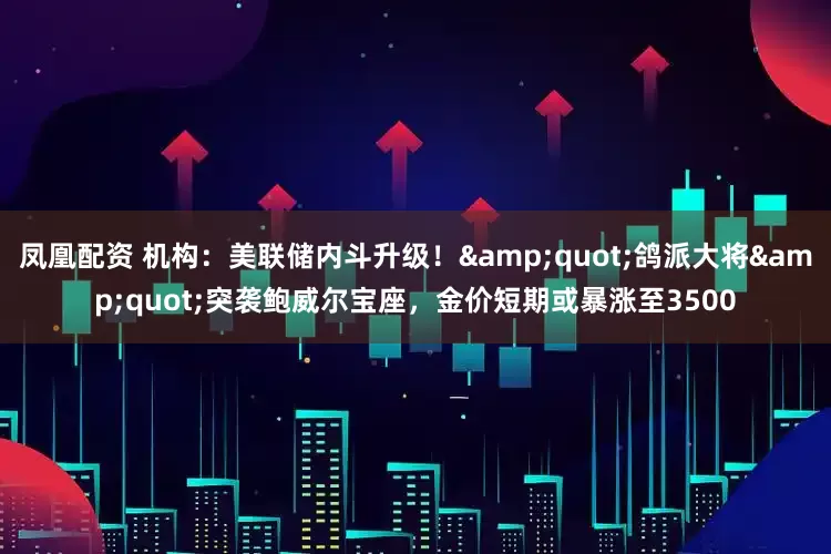 凤凰配资 机构：美联储内斗升级！"鸽派大将"突袭鲍威尔宝座，金价短期或暴涨至3500