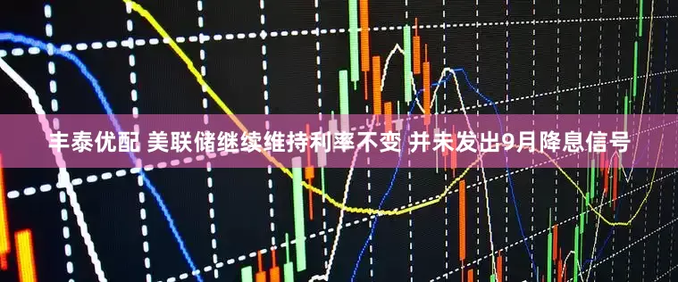 丰泰优配 美联储继续维持利率不变 并未发出9月降息信号