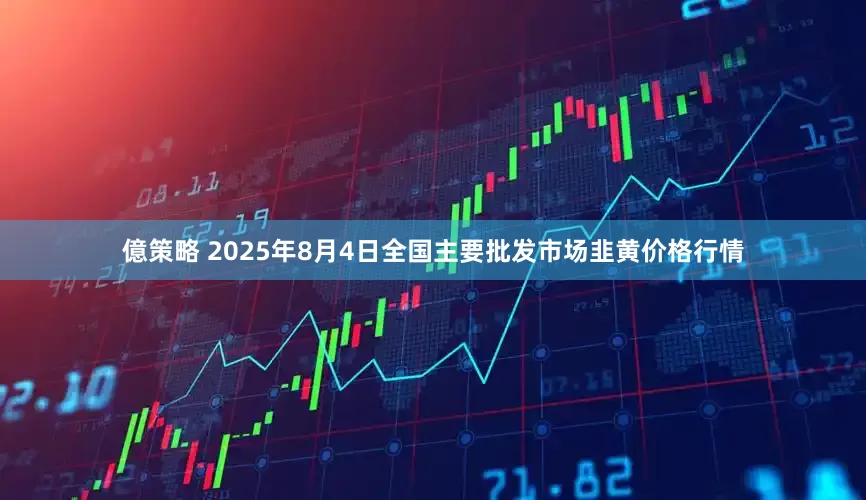 億策略 2025年8月4日全国主要批发市场韭黄价格行情