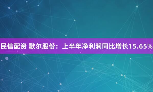 民信配资 歌尔股份：上半年净利润同比增长15.65%