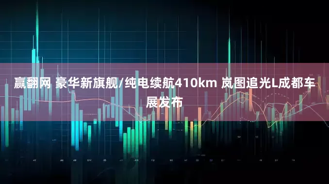 赢翻网 豪华新旗舰/纯电续航410km 岚图追光L成都车展发布