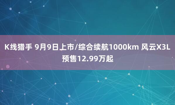 K线猎手 9月9日上市/综合续航1000km 风云X3L预售12.99万起