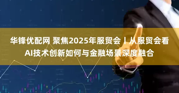 华锋优配网 聚焦2025年服贸会丨从服贸会看AI技术创新如何与金融场景深度融合