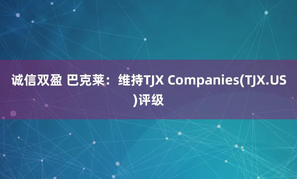 诚信双盈 巴克莱：维持TJX Companies(TJX.US)评级