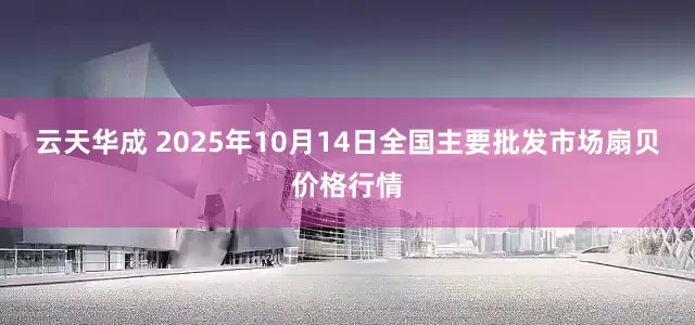 云天华成 2025年10月14日全国主要批发市场扇贝价格行情