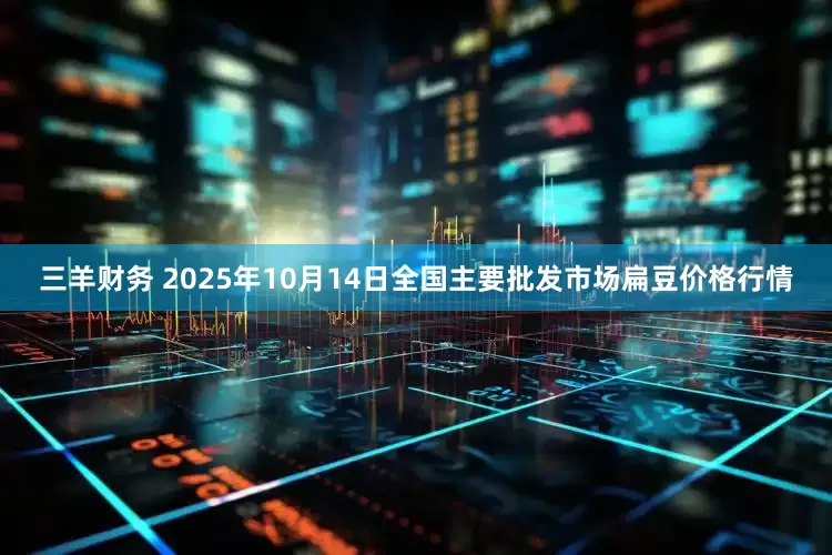 三羊财务 2025年10月14日全国主要批发市场扁豆价格行情