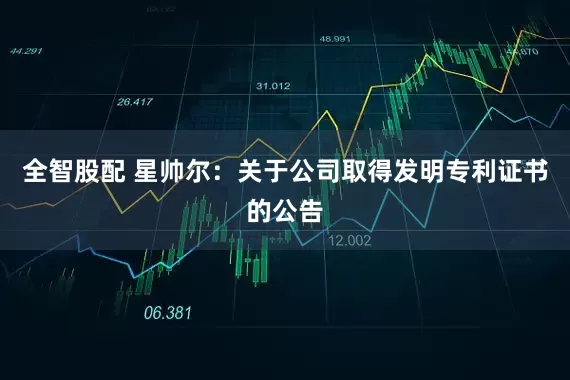 全智股配 星帅尔：关于公司取得发明专利证书的公告