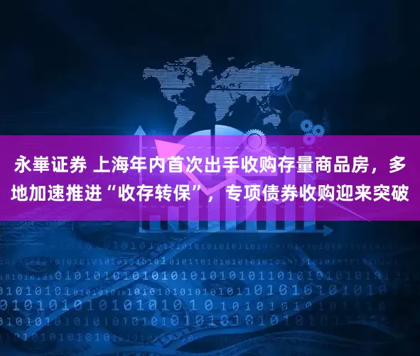 永崋证券 上海年内首次出手收购存量商品房，多地加速推进“收存转保”，专项债券收购迎来突破