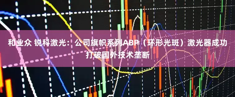 和业众 锐科激光：公司旗帜系列ABP（环形光斑）激光器成功打破国外技术垄断