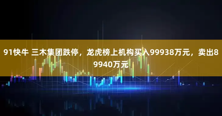 91快牛 三木集团跌停，龙虎榜上机构买入99938万元，卖出89940万元