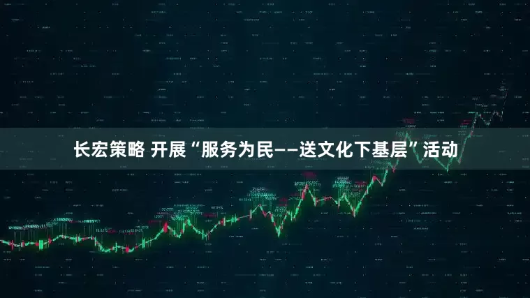 长宏策略 开展“服务为民——送文化下基层”活动