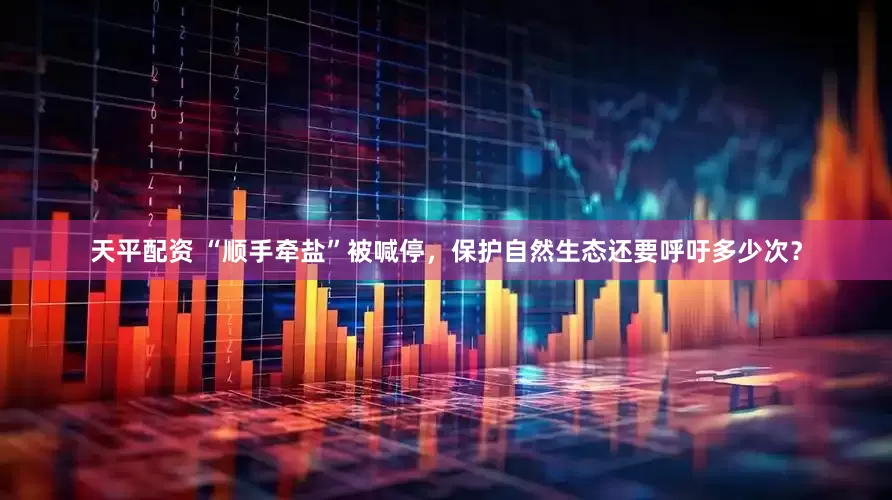 天平配资 “顺手牵盐”被喊停，保护自然生态还要呼吁多少次？