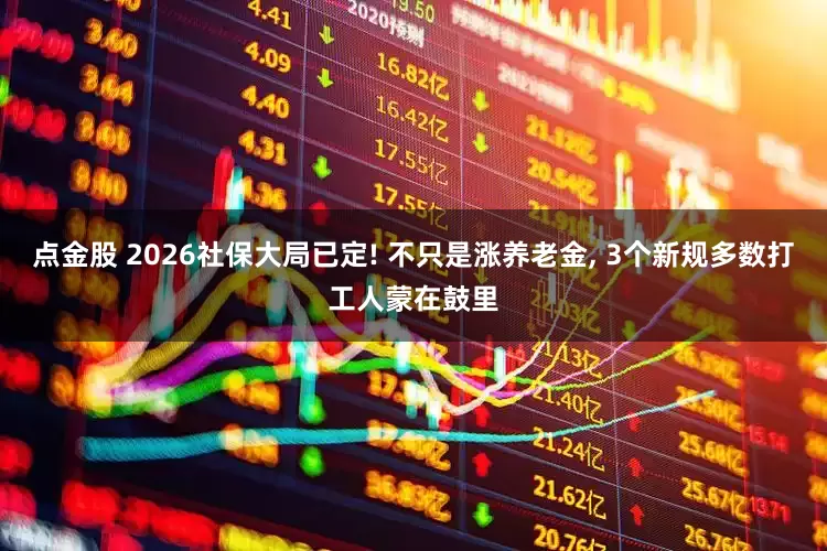 点金股 2026社保大局已定! 不只是涨养老金, 3个新规多数打工人蒙在鼓里