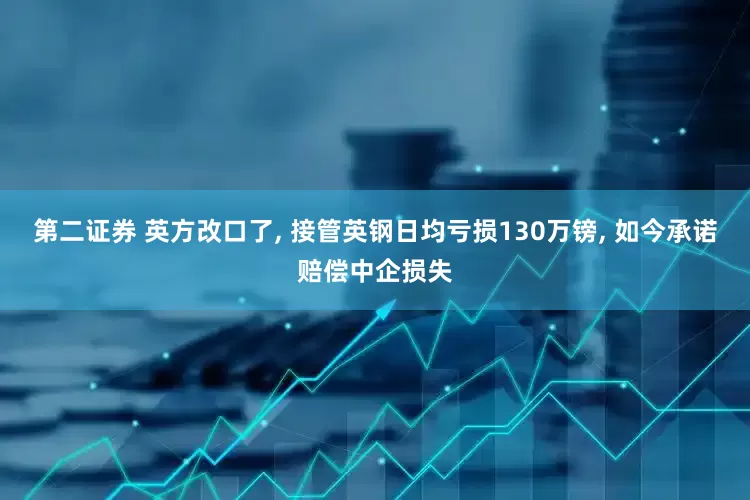 第二证券 英方改口了, 接管英钢日均亏损130万镑, 如今承诺赔偿中企损失