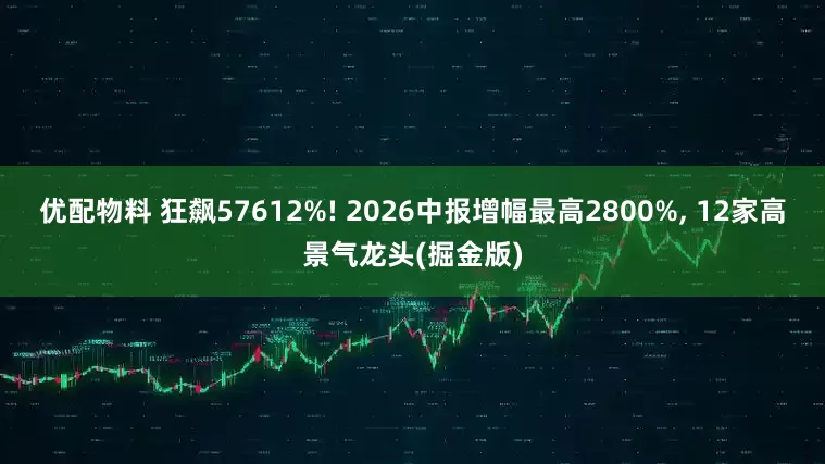 优配物料 狂飙57612%! 2026中报增幅最高2800%, 12家高景气龙头(掘金版)